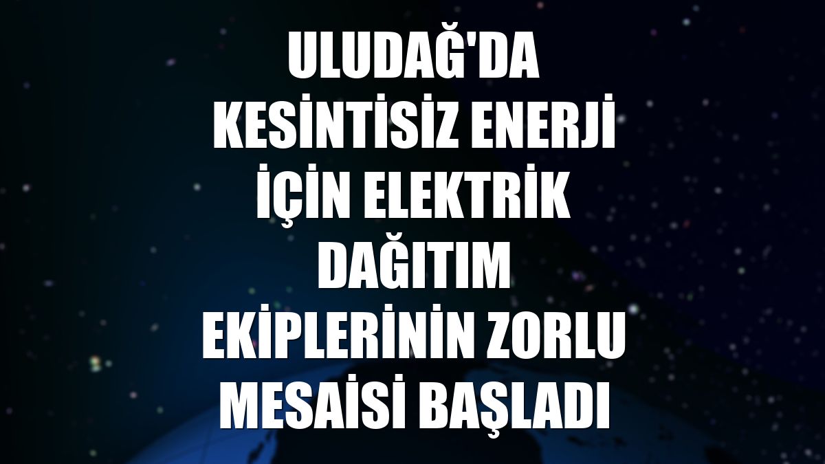 Uludağ'da kesintisiz enerji için elektrik dağıtım ekiplerinin zorlu mesaisi başladı