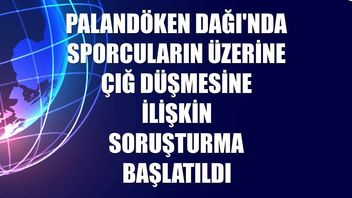 Palandöken Dağı'nda sporcuların üzerine çığ düşmesine ilişkin soruşturma başlatıldı