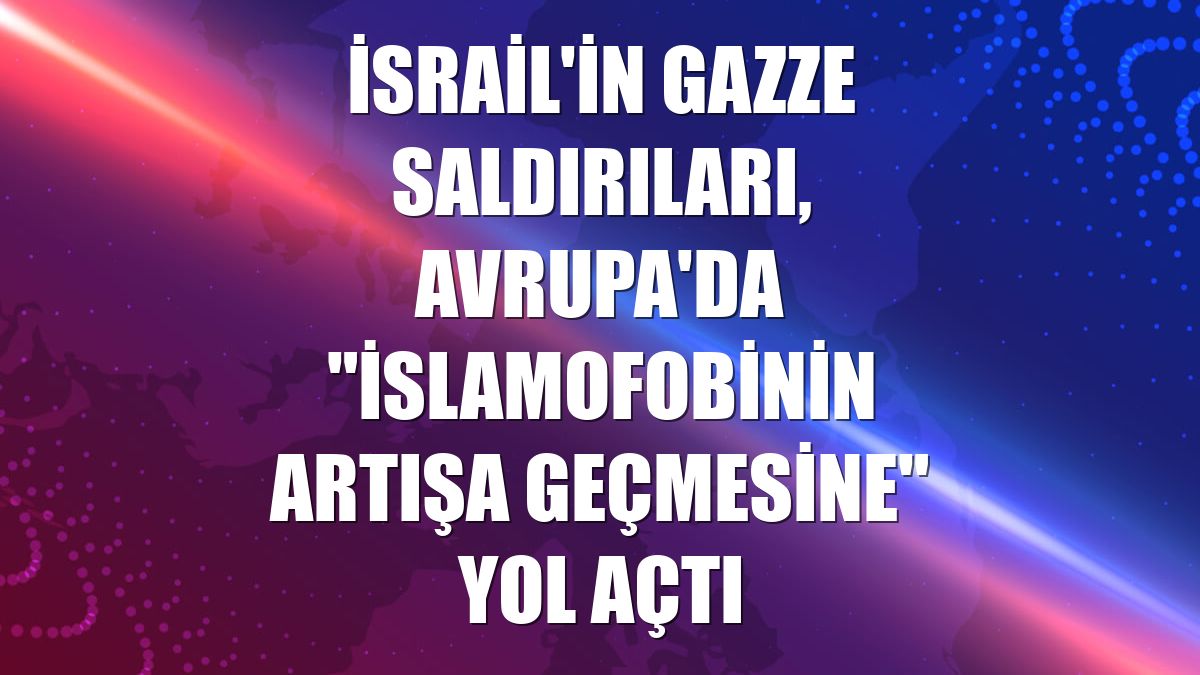 İsrail'in Gazze saldırıları, Avrupa'da "İslamofobinin artışa geçmesine" yol açtı