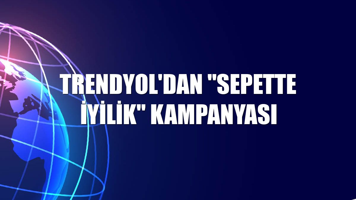 Trendyol'dan "Sepette İyilik" kampanyası