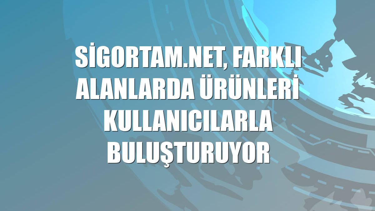Sigortam.net, farklı alanlarda ürünleri kullanıcılarla buluşturuyor