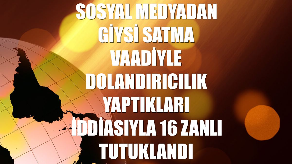 Sosyal medyadan giysi satma vaadiyle dolandırıcılık yaptıkları iddiasıyla 16 zanlı tutuklandı