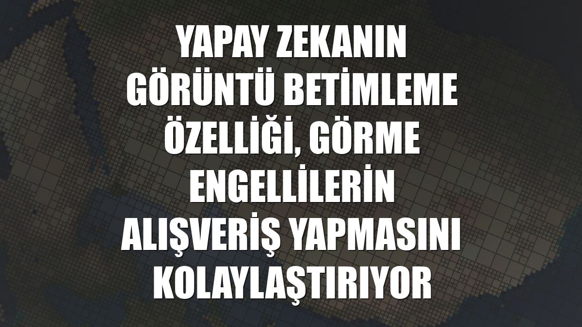 Yapay zekanın görüntü betimleme özelliği, görme engellilerin alışveriş yapmasını kolaylaştırıyor