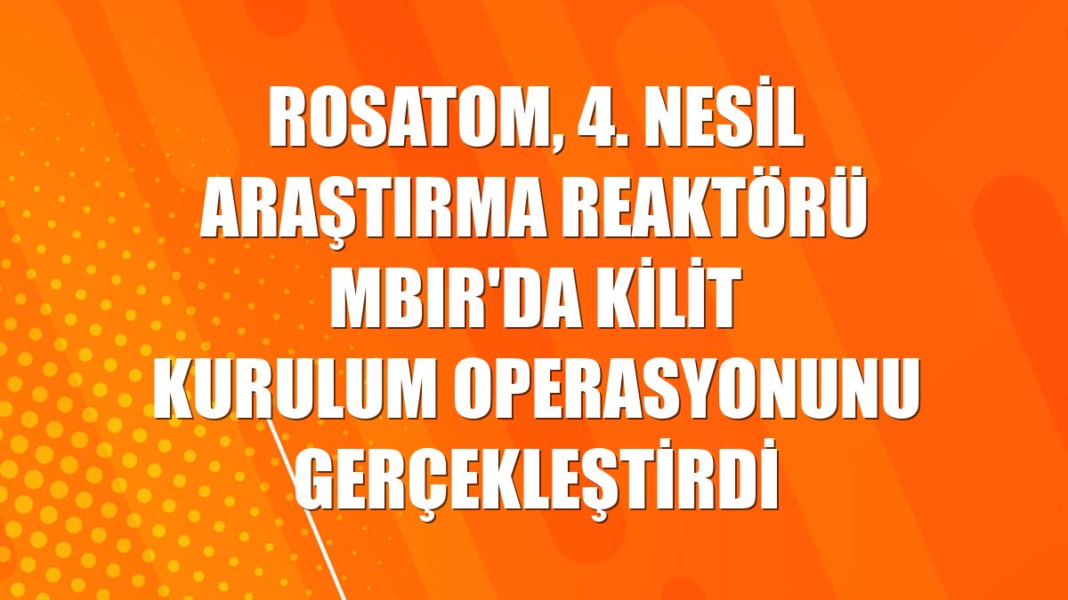 Rosatom, 4. nesil araştırma reaktörü MBIR'da kilit kurulum operasyonunu gerçekleştirdi