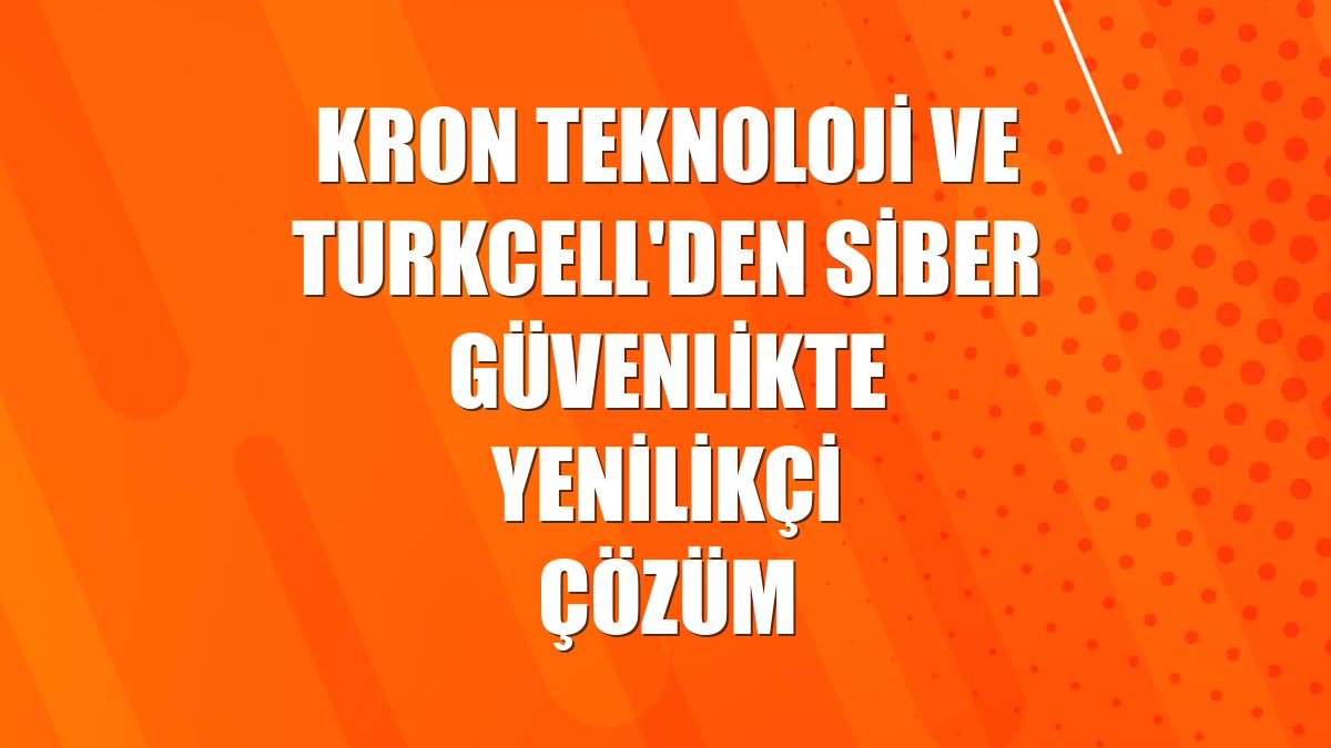 Kron Teknoloji ve Turkcell'den siber güvenlikte yenilikçi çözüm