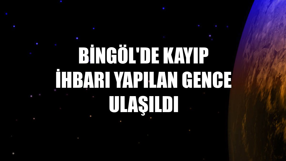 Bingöl'de kayıp ihbarı yapılan gence ulaşıldı
