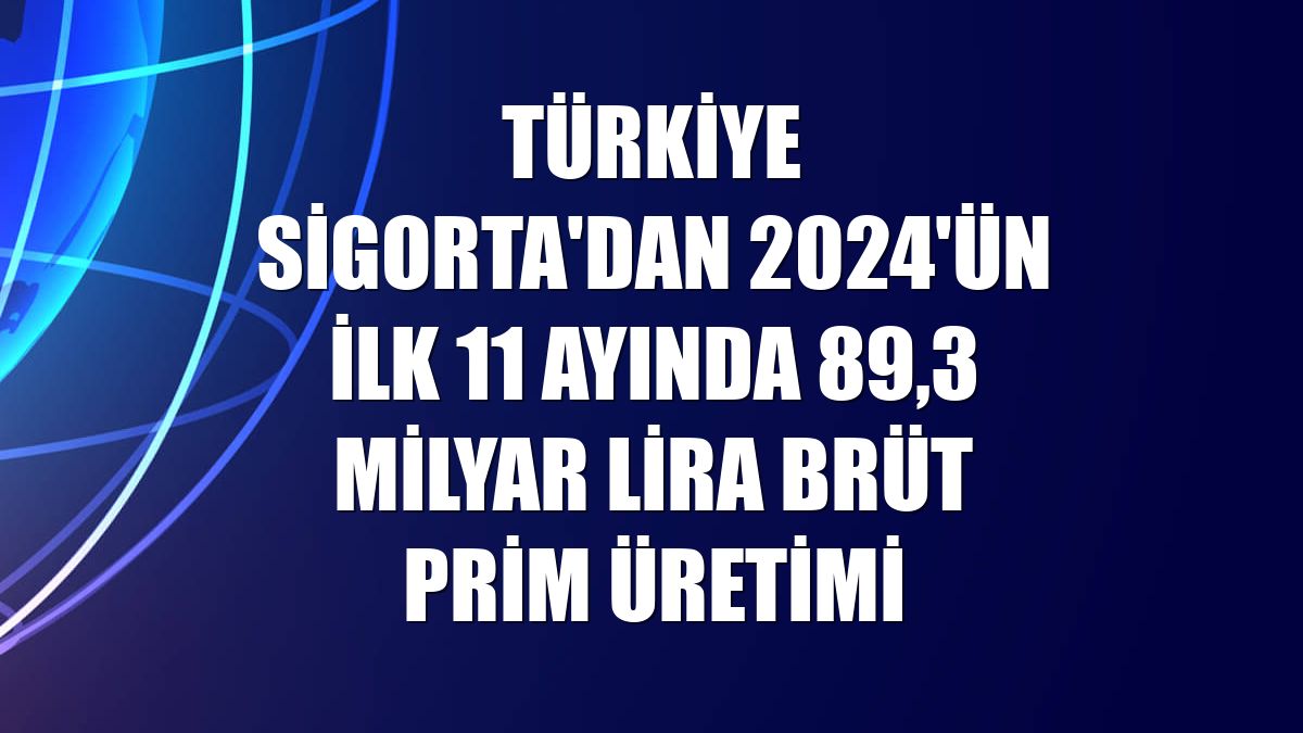 Türkiye Sigorta'dan 2024'ün ilk 11 ayında 89,3 milyar lira brüt prim üretimi