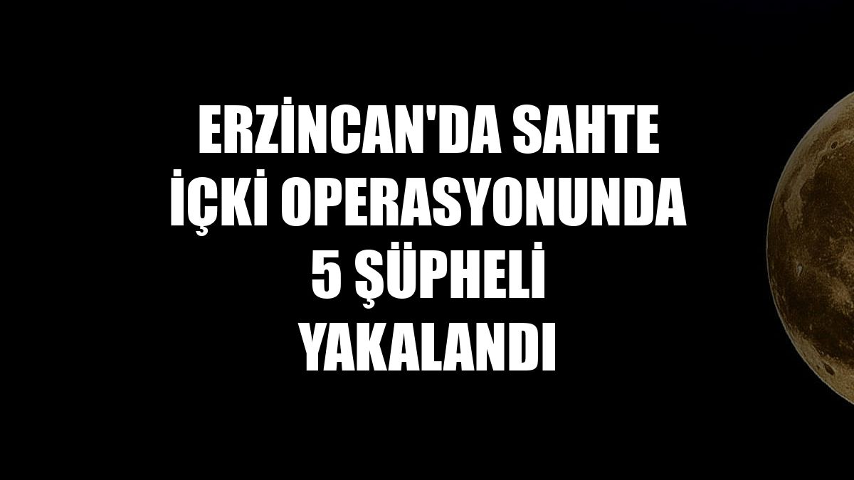 Erzincan'da sahte içki operasyonunda 5 şüpheli yakalandı