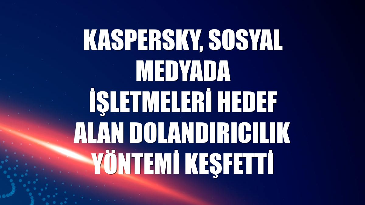 Kaspersky, sosyal medyada işletmeleri hedef alan dolandırıcılık yöntemi keşfetti