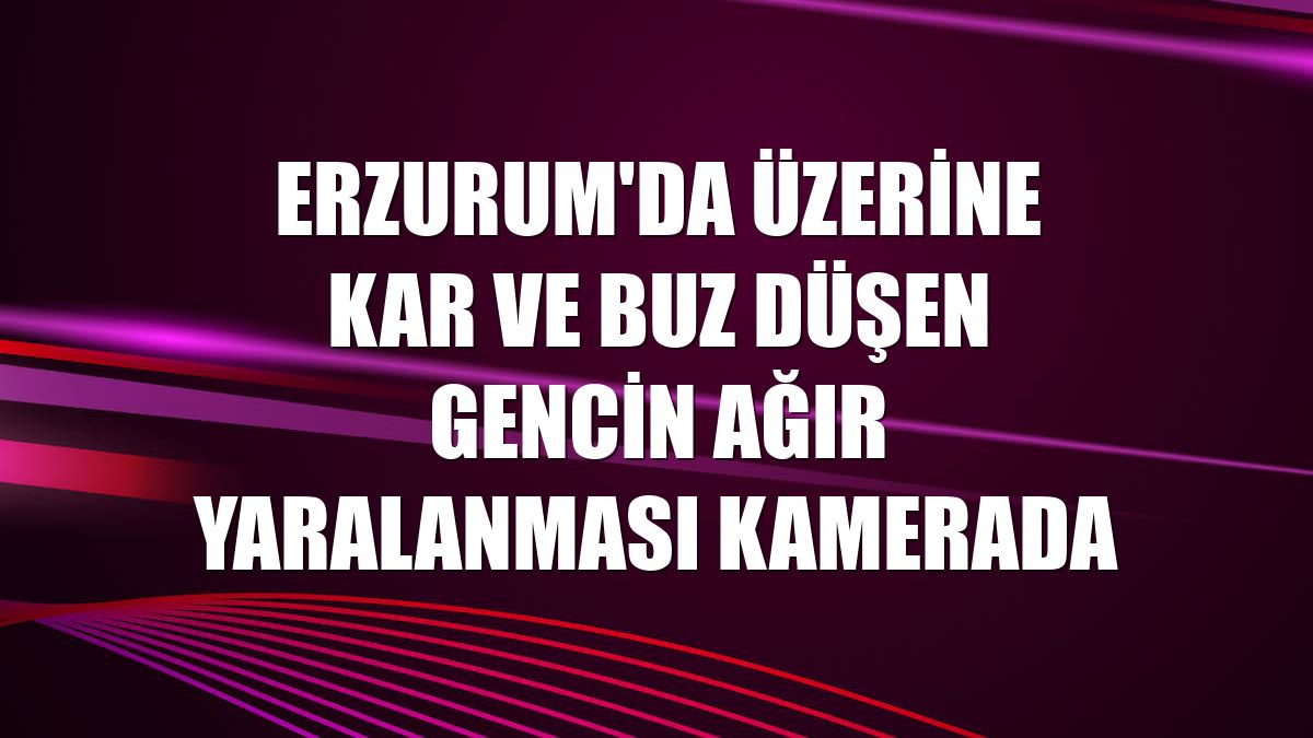 Erzurum'da üzerine kar ve buz düşen gencin ağır yaralanması kamerada