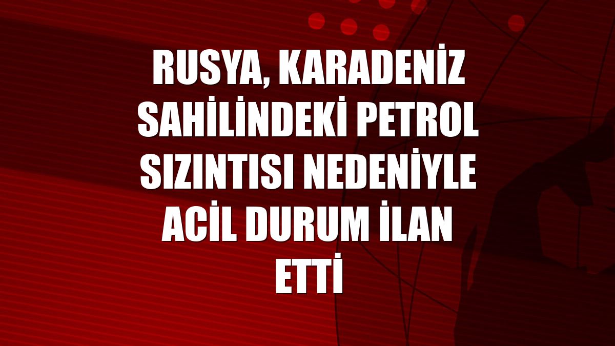 Rusya, Karadeniz sahilindeki petrol sızıntısı nedeniyle acil durum ilan etti