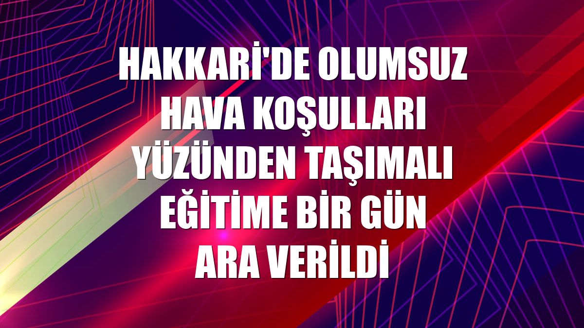 Hakkari'de olumsuz hava koşulları yüzünden taşımalı eğitime bir gün ara verildi