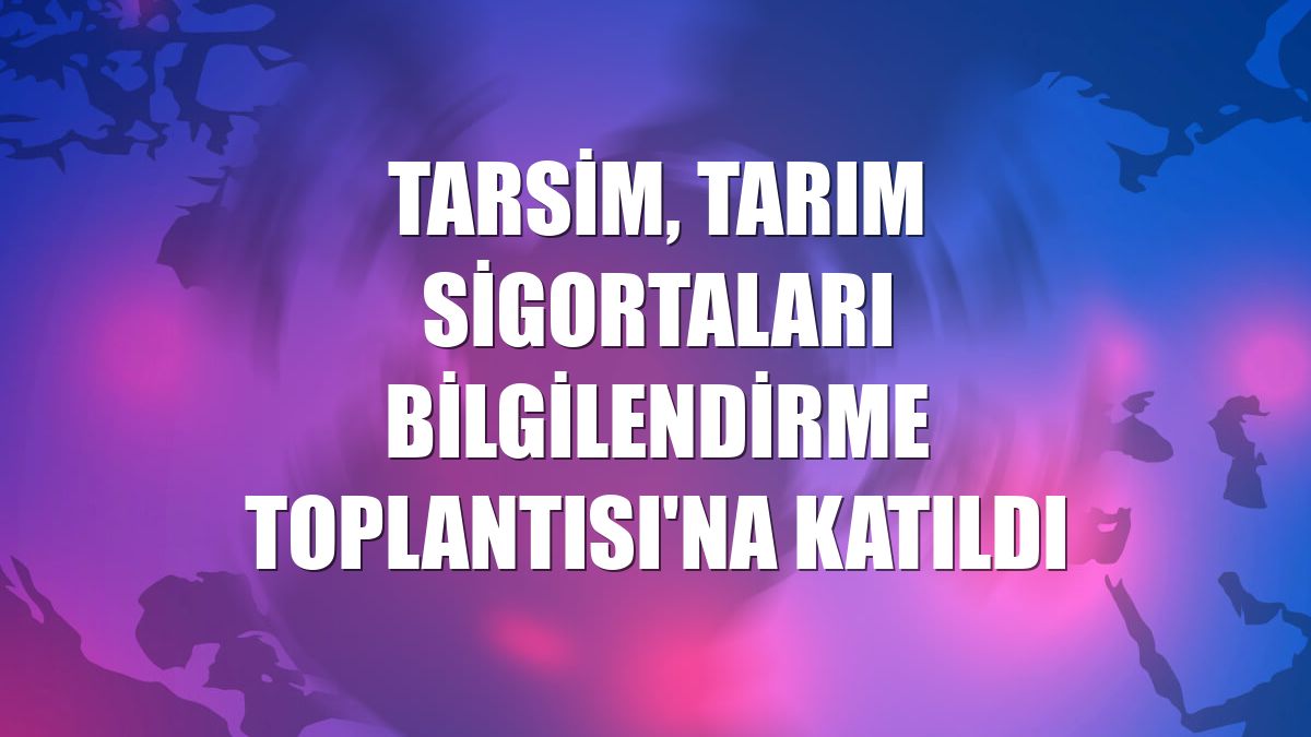TARSİM, Tarım Sigortaları Bilgilendirme Toplantısı'na katıldı