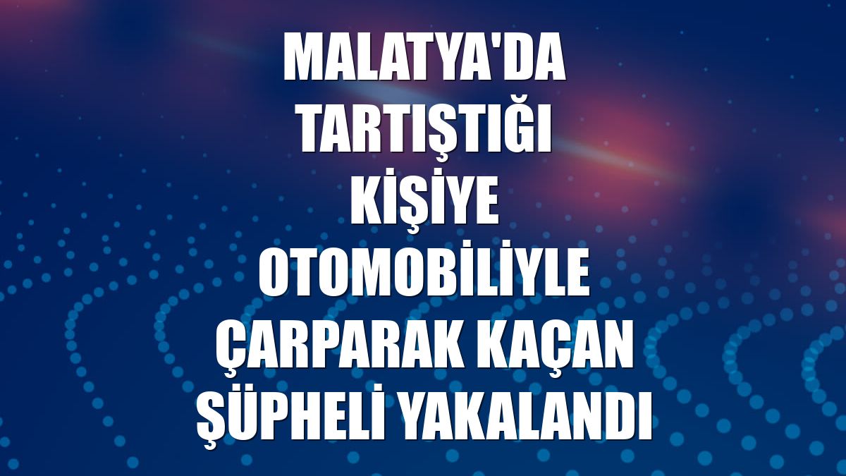 Malatya'da tartıştığı kişiye otomobiliyle çarparak kaçan şüpheli yakalandı