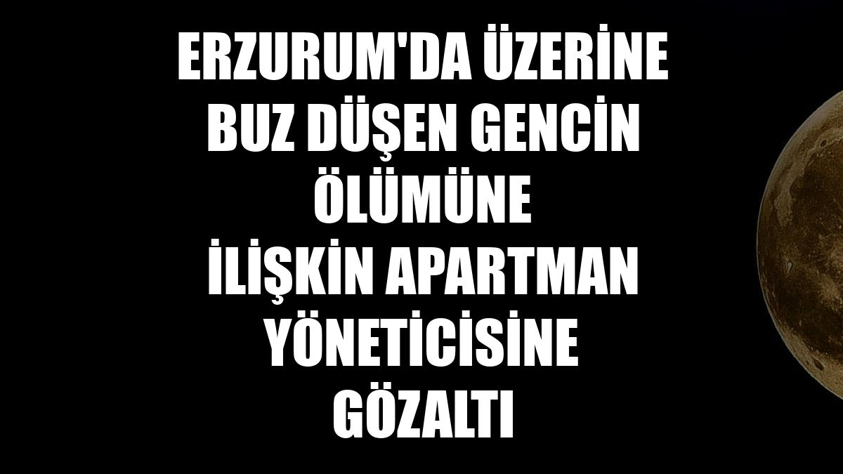 Erzurum'da üzerine buz düşen gencin ölümüne ilişkin apartman yöneticisine gözaltı