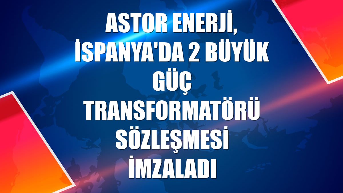 Astor Enerji, İspanya'da 2 büyük güç transformatörü sözleşmesi imzaladı