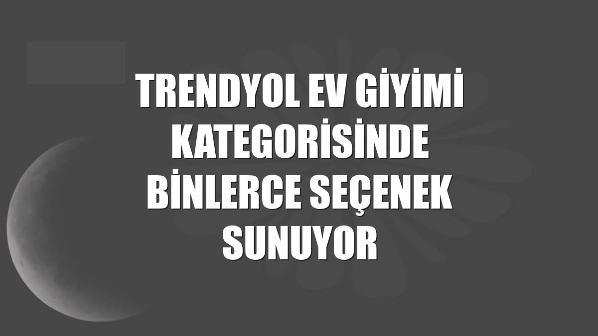 Trendyol ev giyimi kategorisinde binlerce seçenek sunuyor
