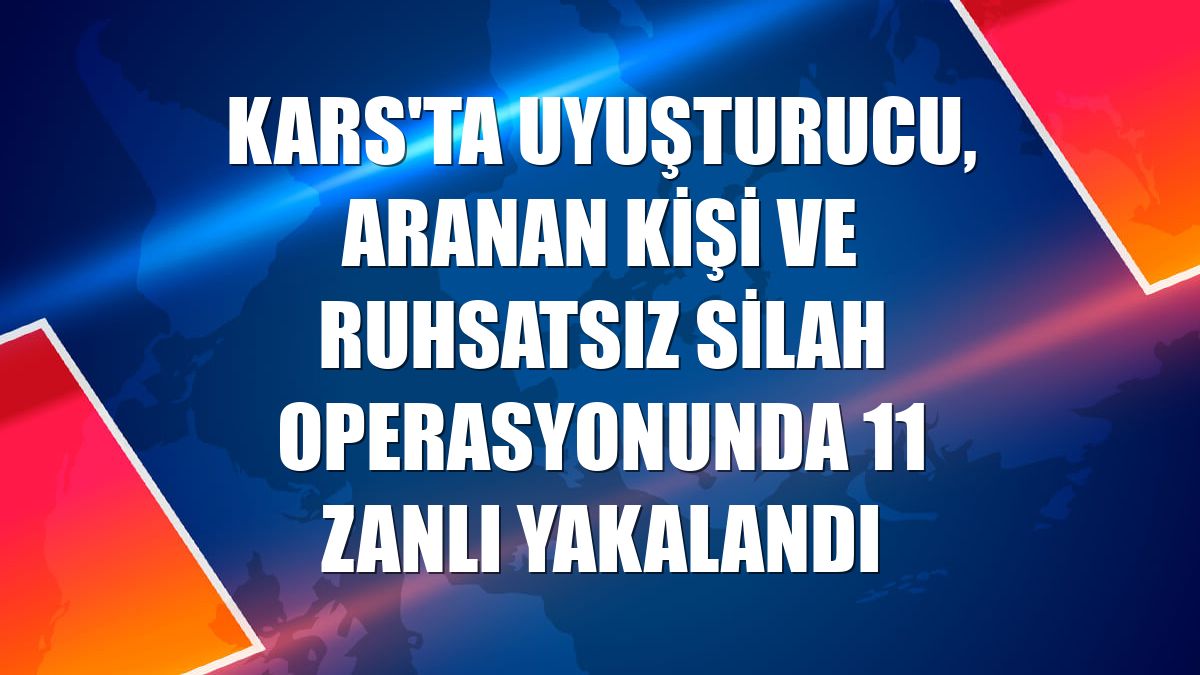 Kars'ta uyuşturucu, aranan kişi ve ruhsatsız silah operasyonunda 11 zanlı yakalandı