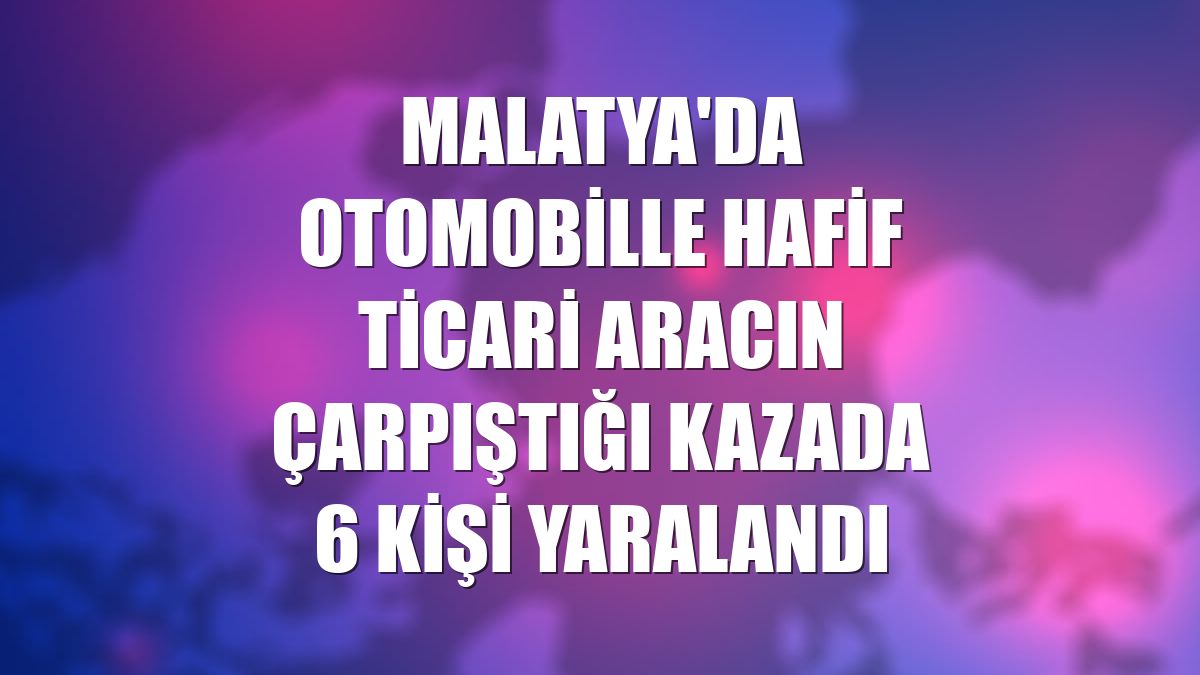 Malatya'da otomobille hafif ticari aracın çarpıştığı kazada 6 kişi yaralandı
