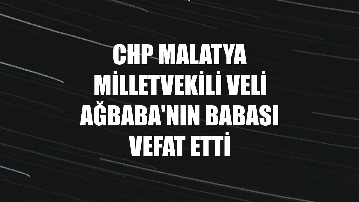 CHP Malatya Milletvekili Veli Ağbaba'nın babası vefat etti