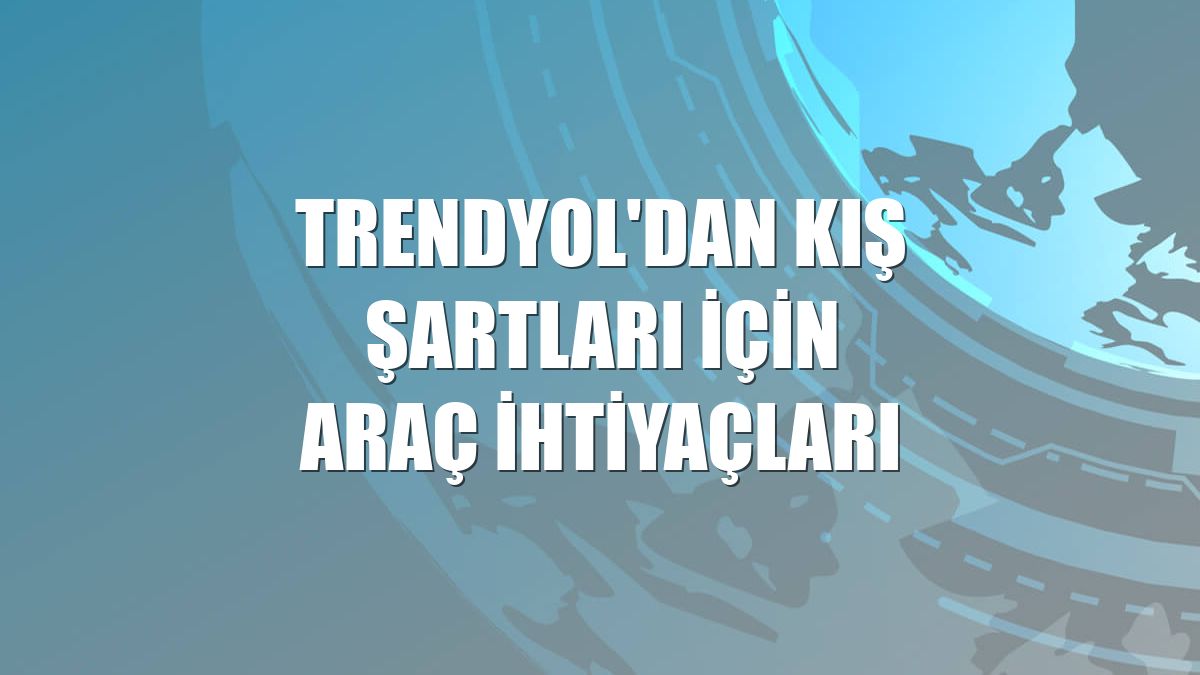 Trendyol'dan kış şartları için araç ihtiyaçları
