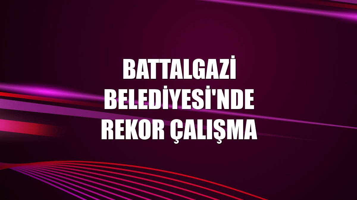 Battalgazi Belediyesi'nde rekor çalışma