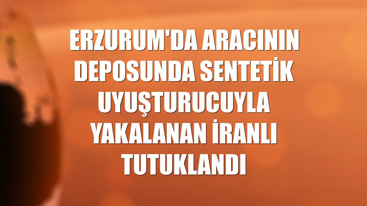 Erzurum'da aracının deposunda sentetik uyuşturucuyla yakalanan İranlı tutuklandı