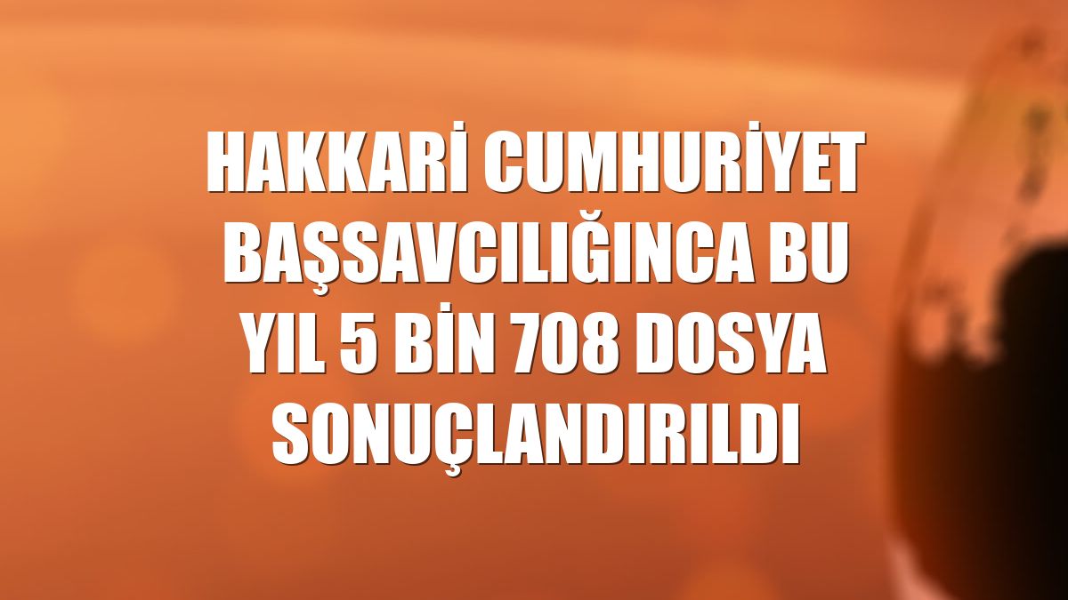 Hakkari Cumhuriyet Başsavcılığınca bu yıl 5 bin 708 dosya sonuçlandırıldı
