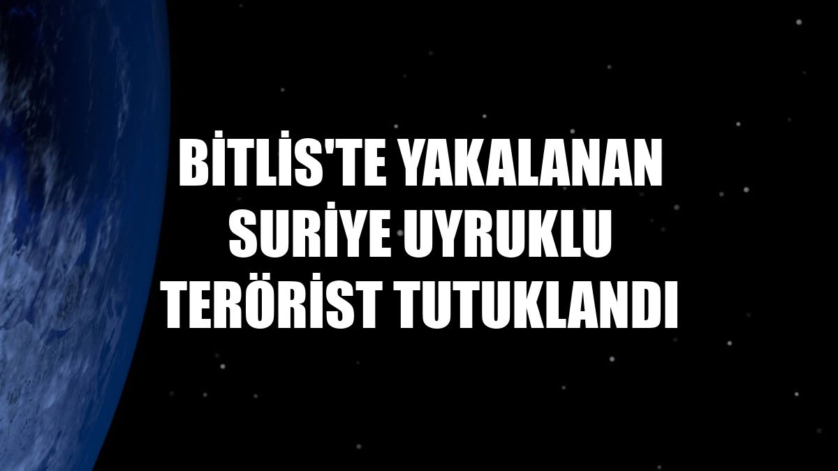 Bitlis'te yakalanan Suriye uyruklu terörist tutuklandı