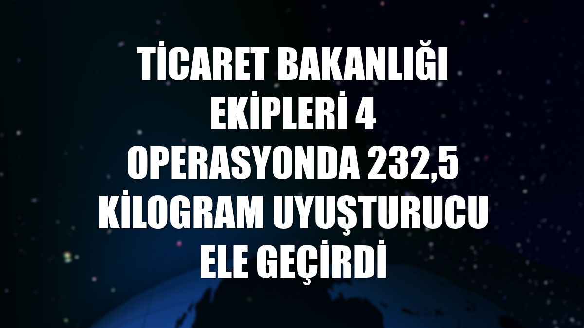 Ticaret Bakanlığı ekipleri 4 operasyonda 232,5 kilogram uyuşturucu ele geçirdi