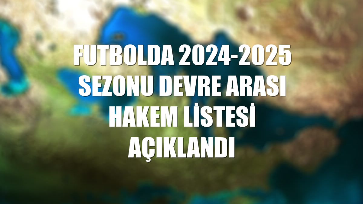 Futbolda 2024-2025 sezonu devre arası hakem listesi açıklandı