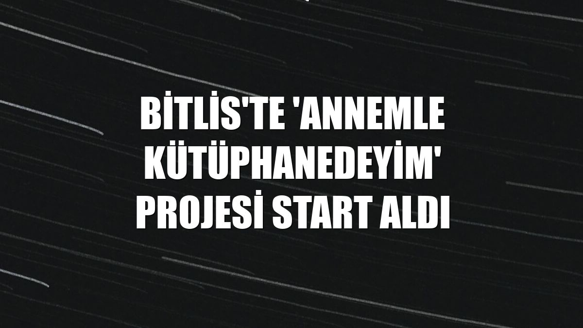 Bitlis'te 'Annemle Kütüphanedeyim' projesi start aldı