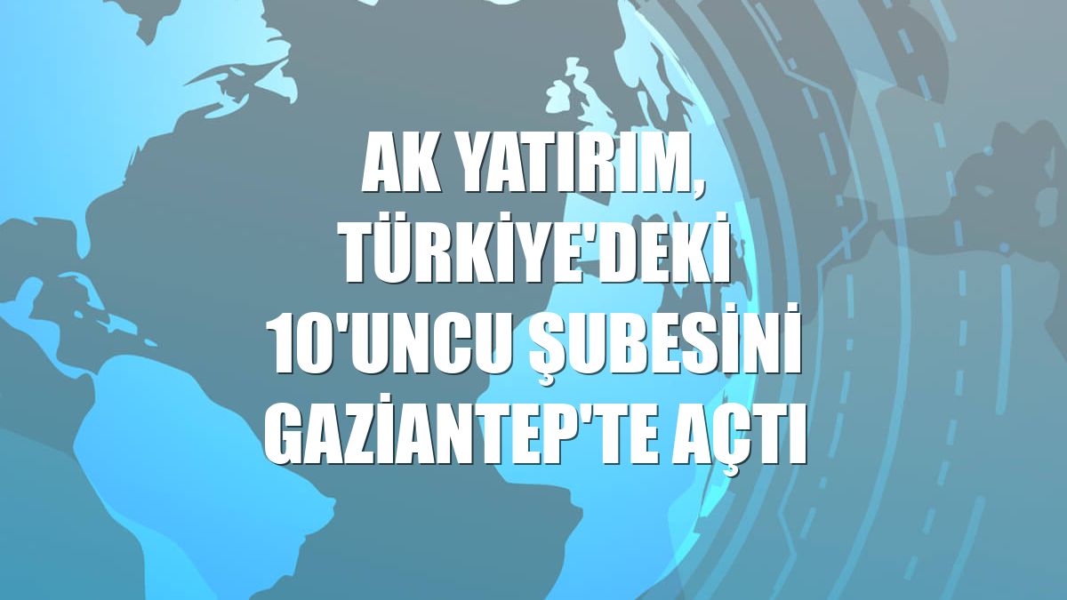 Ak Yatırım, Türkiye'deki 10'uncu şubesini Gaziantep'te açtı