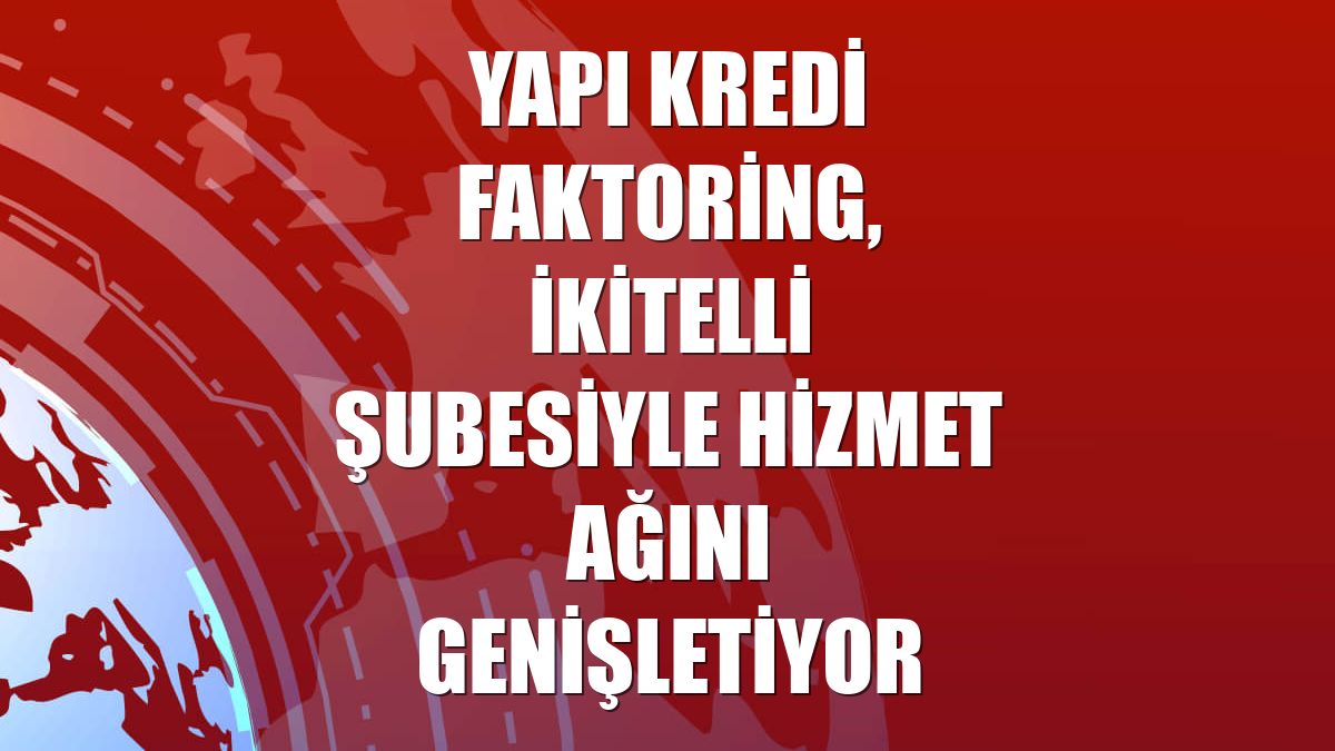 Yapı Kredi Faktoring, İkitelli şubesiyle hizmet ağını genişletiyor