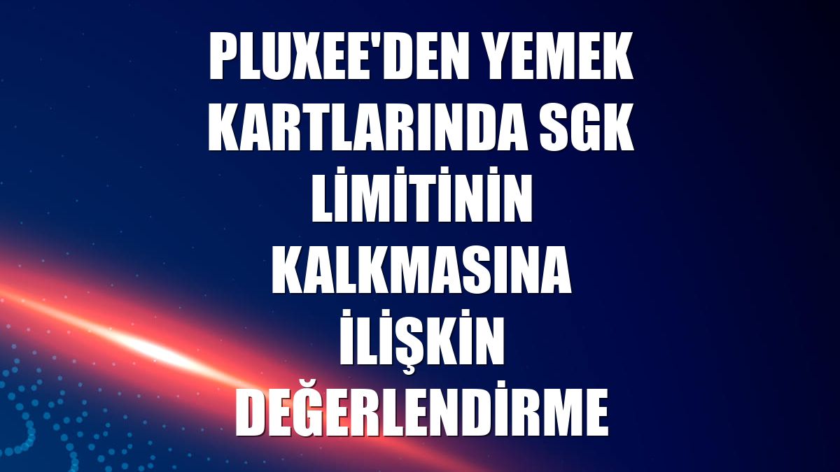 Pluxee'den yemek kartlarında SGK limitinin kalkmasına ilişkin değerlendirme