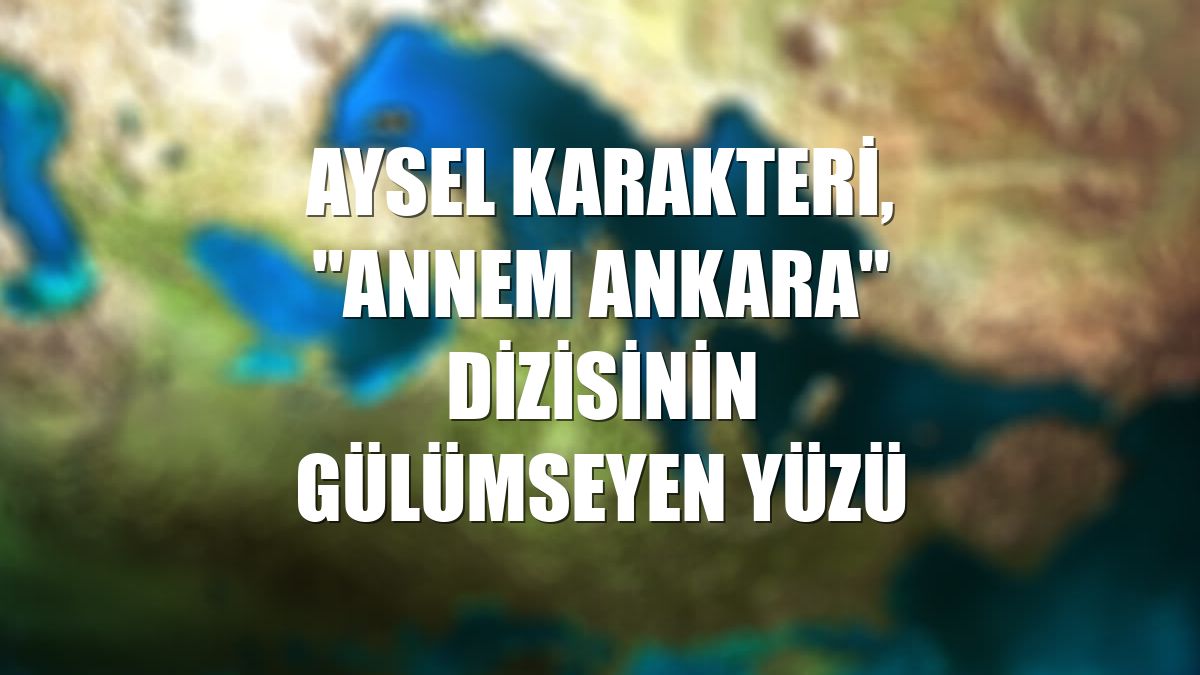 Aysel karakteri, "Annem Ankara" dizisinin gülümseyen yüzü