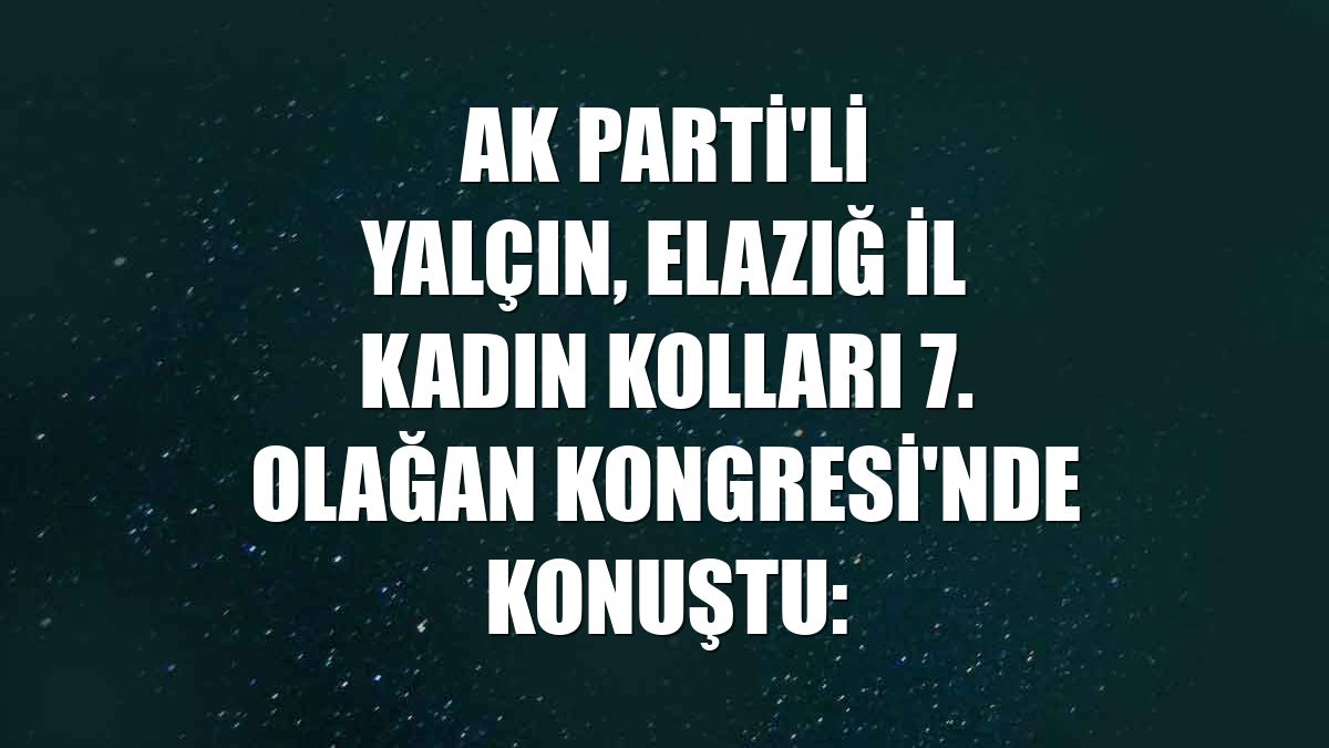 AK Parti'li Yalçın, Elazığ İl Kadın Kolları 7. Olağan Kongresi'nde konuştu: