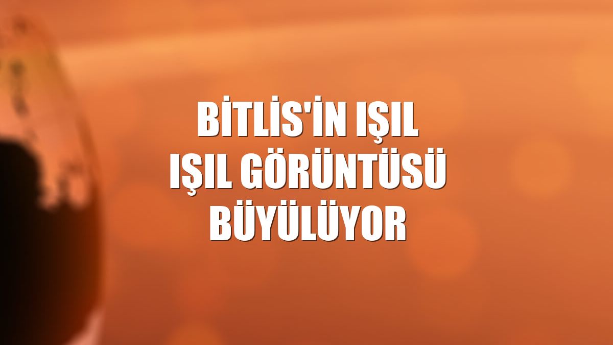 Bitlis'in ışıl ışıl görüntüsü büyülüyor