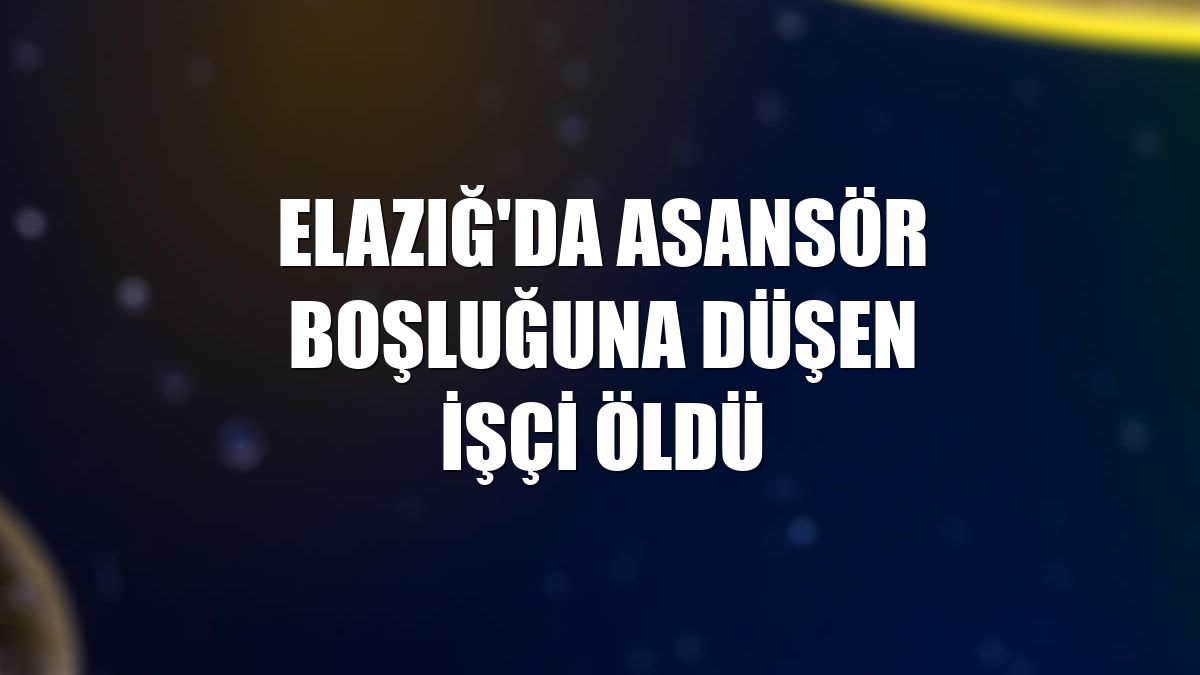 Elazığ'da asansör boşluğuna düşen işçi öldü