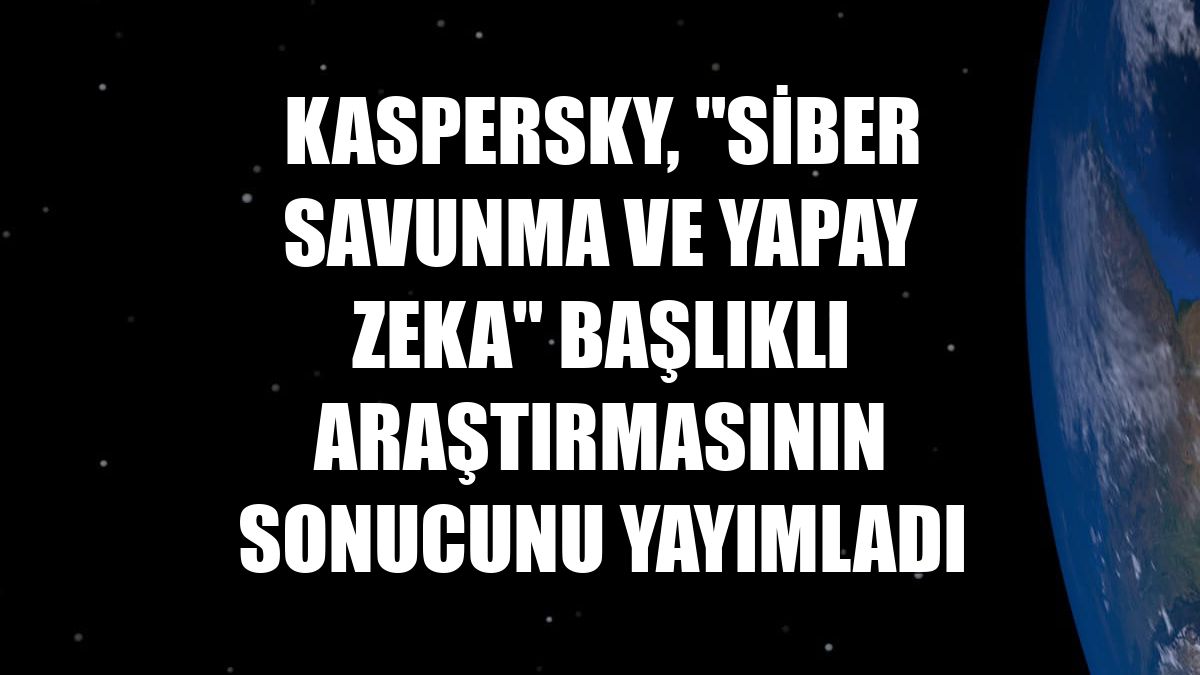 Kaspersky, "Siber savunma ve yapay zeka" başlıklı araştırmasının sonucunu yayımladı