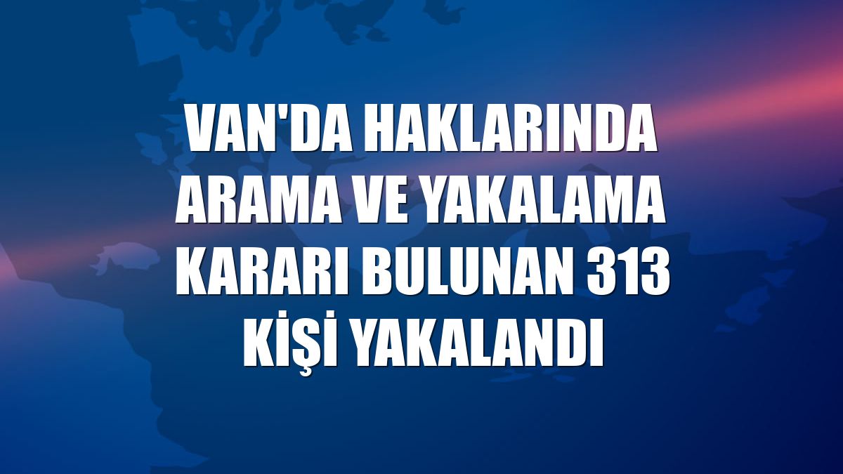 Van'da haklarında arama ve yakalama kararı bulunan 313 kişi yakalandı