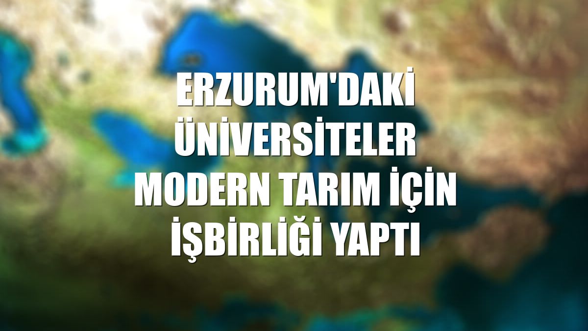 Erzurum'daki üniversiteler modern tarım için işbirliği yaptı