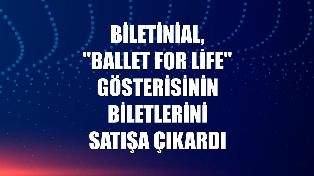Biletinial, "Ballet For Life" gösterisinin biletlerini satışa çıkardı