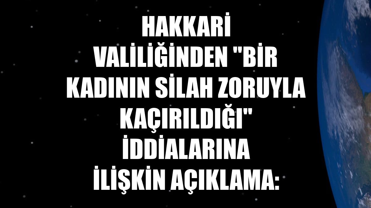 Hakkari Valiliğinden "bir kadının silah zoruyla kaçırıldığı" iddialarına ilişkin açıklama: