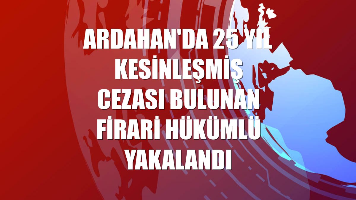 Ardahan'da 25 yıl kesinleşmiş cezası bulunan firari hükümlü yakalandı