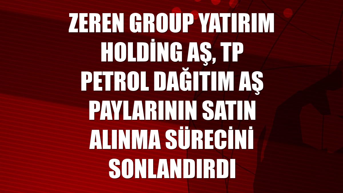 Zeren Group Yatırım Holding AŞ, TP Petrol Dağıtım AŞ paylarının satın alınma sürecini sonlandırdı
