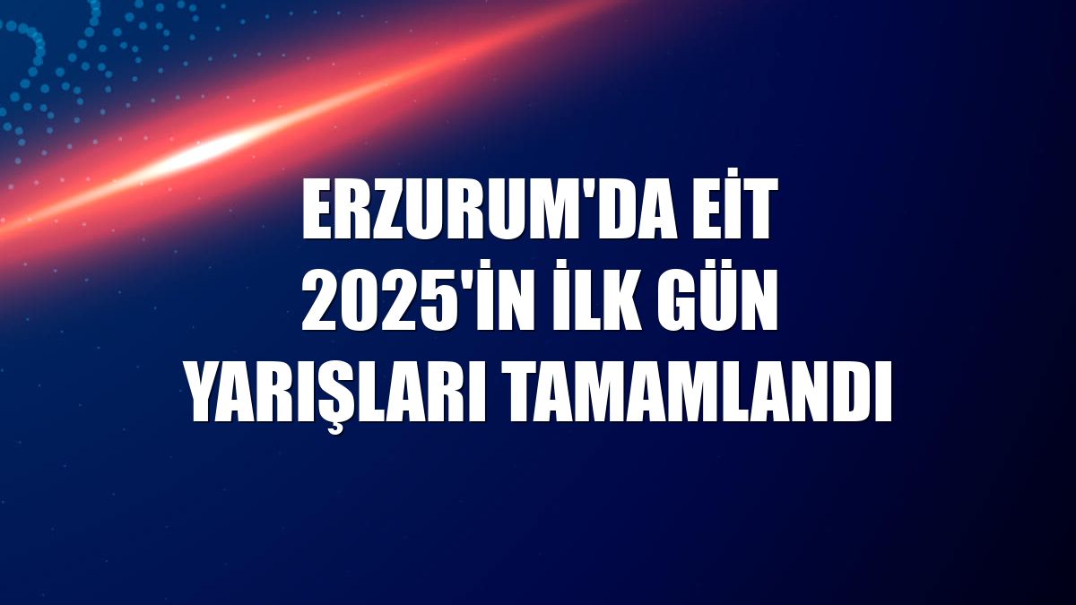 Erzurum'da EİT 2025'in ilk gün yarışları tamamlandı