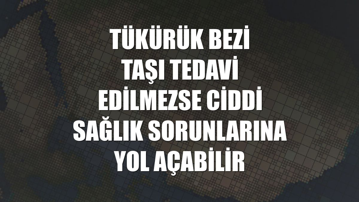 Tükürük bezi taşı tedavi edilmezse ciddi sağlık sorunlarına yol açabilir