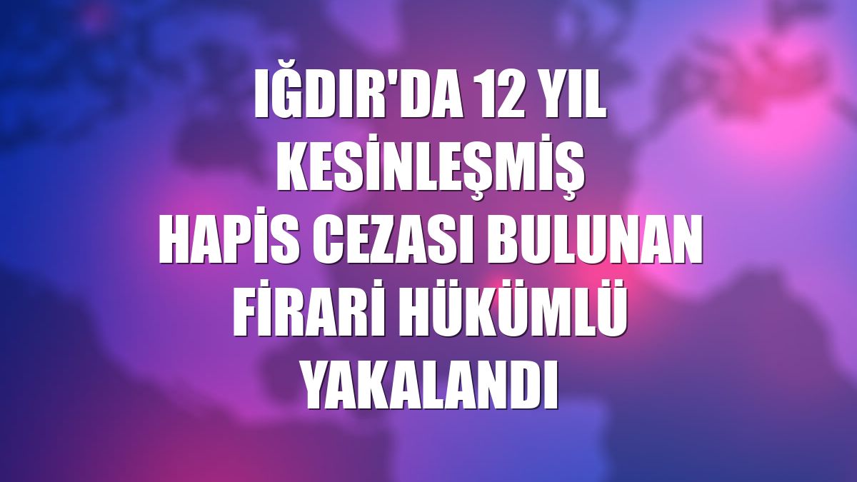 Iğdır'da 12 yıl kesinleşmiş hapis cezası bulunan firari hükümlü yakalandı