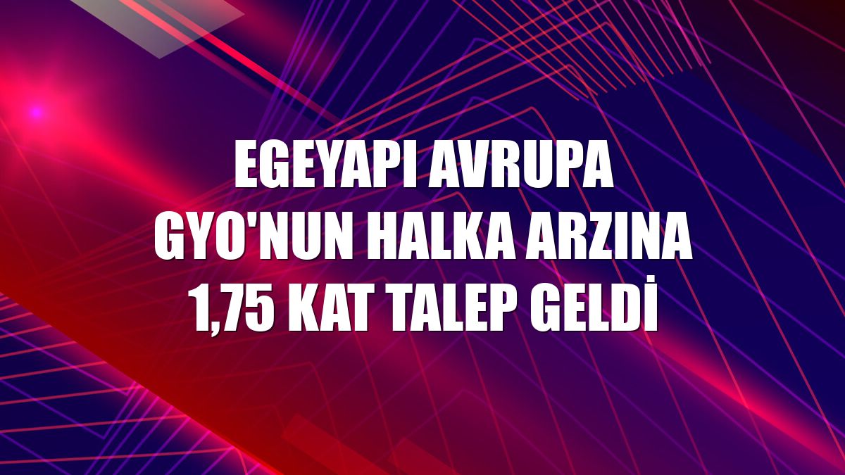 EgeYapı Avrupa GYO'nun halka arzına 1,75 kat talep geldi